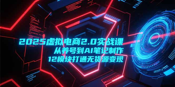 （15206期）2025虚拟电商2.0实战课，从养号到AI笔记制作，12模块打通无货源变现插图
