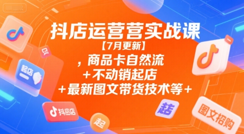 抖店运营实战课【7月更新】,商品卡自然流+不动销起店+最新图文带货技术等插图