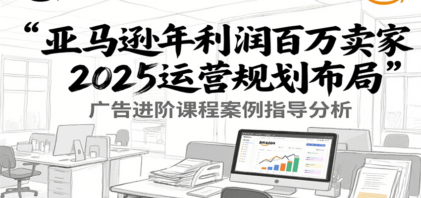 亚马逊年利润百万卖家2025运营规划布局，广告进阶课程案例指导分析插图