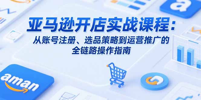 （15439期）亚马逊开店实战课程：从账号注册、选品策略到运营推广的全链路操作指南插图