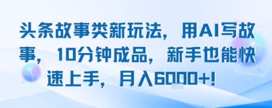 头条故事类新玩法，用AI写故事，10分钟成品，新手也能快速上手，月入6k+插图
