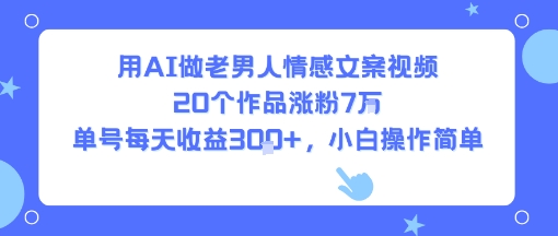 用AI做老男人情感文案视频，20个作品涨粉7W，单号每天收益3张+，小白操作简单插图