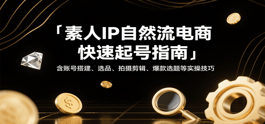 素人IP自然流电商快速起号指南，含账号搭建、选品、拍摄剪辑、爆款选题等实操技巧插图