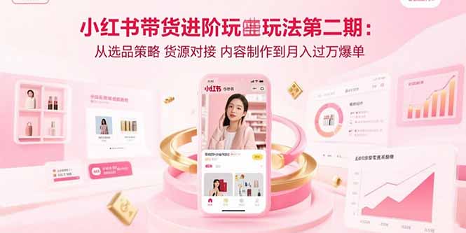 （15719期）小红书带货进阶玩法第二期：从选品策略 货源对接 内容制作到月入过万爆单插图