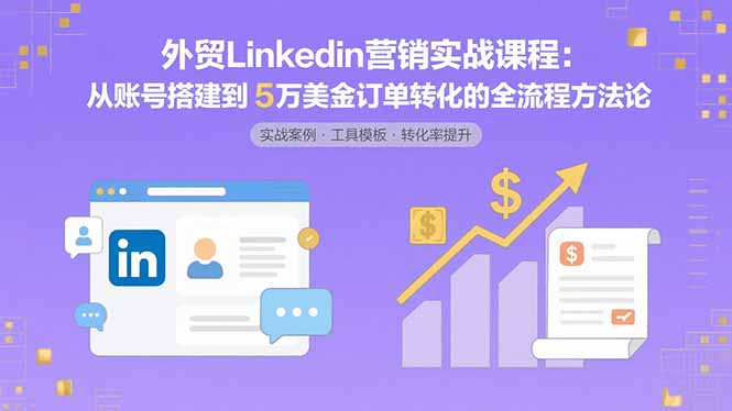 （15766期）外贸LinkedIn营销实战课程：从账号搭建到5万美金订单转化的全流程方法论插图