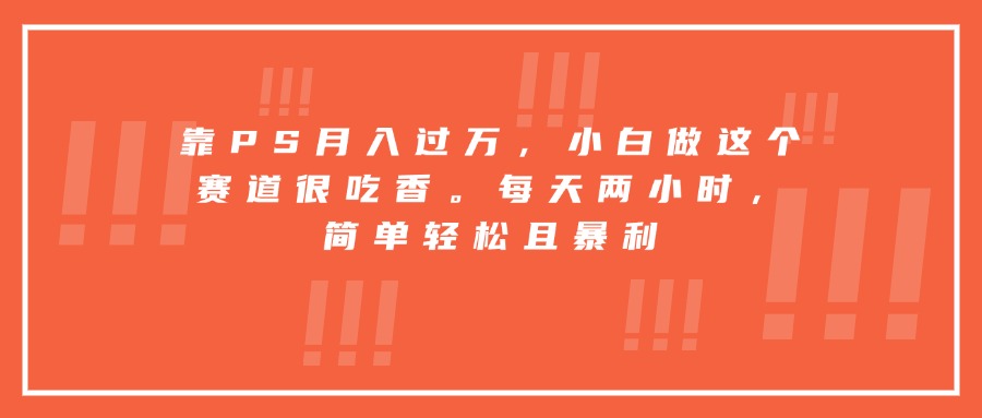 （15764期）靠PS月入过万，小白做这个赛道很吃香。每天两小时，简单轻松且暴利插图