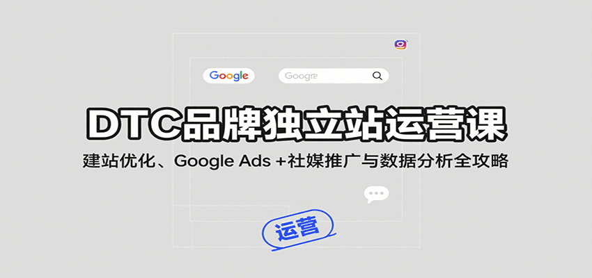 DTC品牌独立站运营课：建站优化、Google Ads + 社媒推广与数据分析全攻略插图
