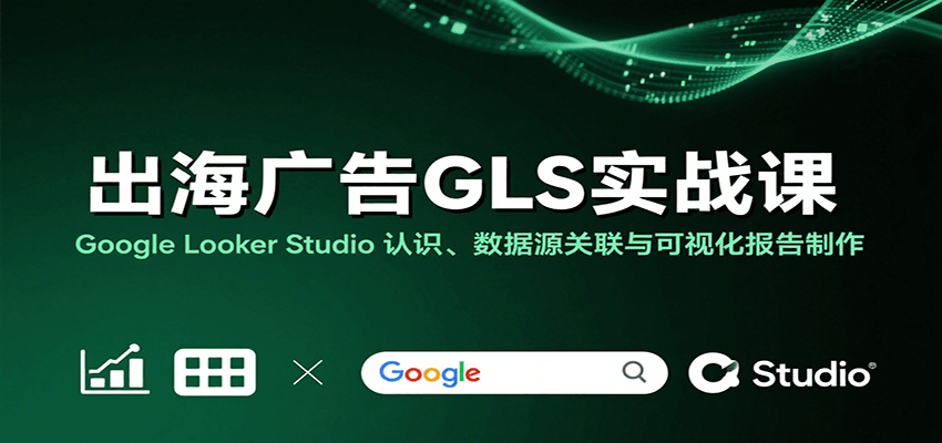 出海广告GLS实战课：Google Looker Studio 认识、数据源关联与可视化报告制作插图
