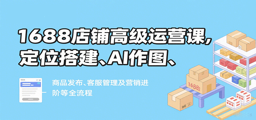 1688店铺高级运营课，定位搭建、AI作图、商品发布、客服管理及营销进阶等全流程插图