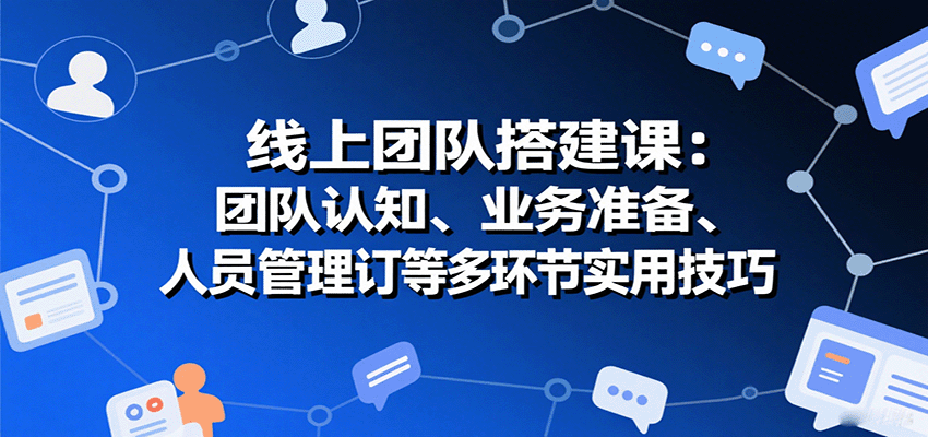 线上团队搭建课：团队认知、业务准备、人员管理、协议签订等多环节实用技巧插图