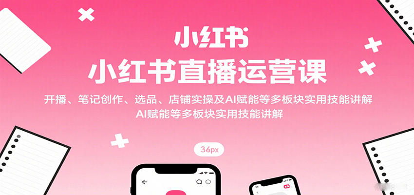 小红书直播运营课：开播、笔记创作、选品、店铺实操及 AI 赋能等多板块实用技能讲解插图