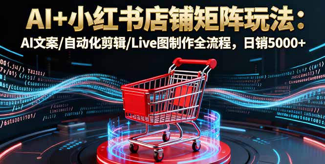 （16230期）AI+小红书店铺矩阵玩法：AI文案/自动化剪辑/Live图制作全流程，日销5000+插图
