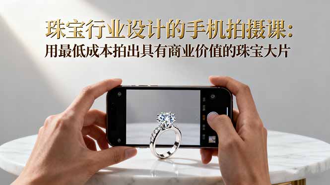 (16385期)珠宝行业设计的手机拍摄课:用最低成本拍出具有商业价值的珠宝大片!插图 (16385期)珠宝行业设计的手机拍摄课:用最低成本拍出具有商业价值的珠宝大片!插图