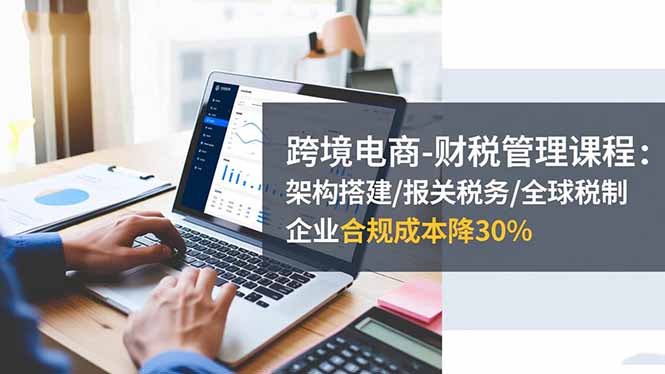 (16509期)跨境电商-财税管理课程:架构搭建/报关税务/全球税制,企业合规成本降30%插图 (16509期)跨境电商-财税管理课程:架构搭建/报关税务/全球税制,企业合规成本降30%插图