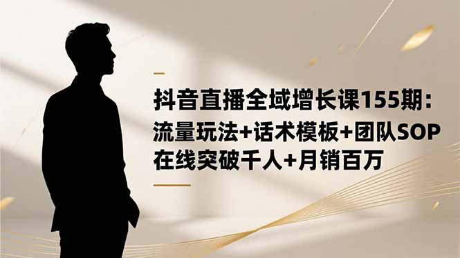 （16586期）抖音直播全域增长课155期：流量玩法+话术模板+团队SOP，在线突破千人+…插图