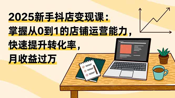 （16606期）2025新手抖店变现课：掌握从0到1的店铺运营能力，快速提升转化率,月收过万插图