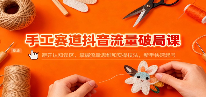 手工赛道抖音流量破局课:避开认知误区,掌握流量思维和实操技法,新手快速起号插图 手工赛道抖音流量破局课:避开认知误区,掌握流量思维和实操技法,新手快速起号插图