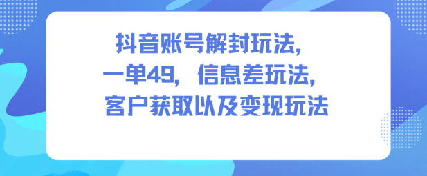抖音账号解封玩法，一单49，信息差玩法，客户获取以及变现玩法插图