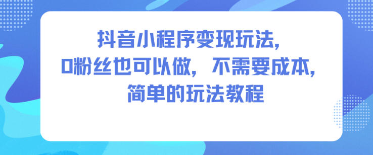 抖音小程序变现玩法，0粉丝也可以做，不需要成本，简单的玩法教程插图