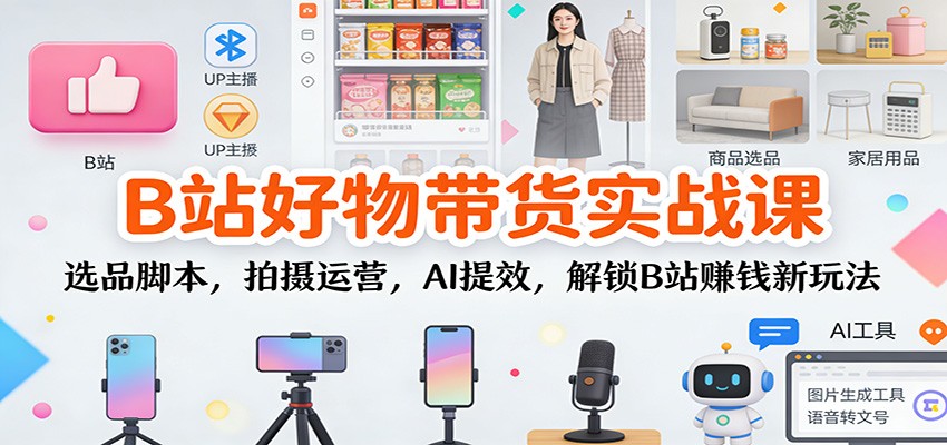 B站好物带货实战课：选品脚本，拍摄运营，AI提效，解锁B站赚钱新玩法插图