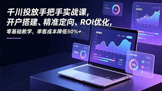 （16944期）千川投放手把手实战课，开户搭建、精准定向、ROI优化，零基础教学，单客成本降低50%+插图