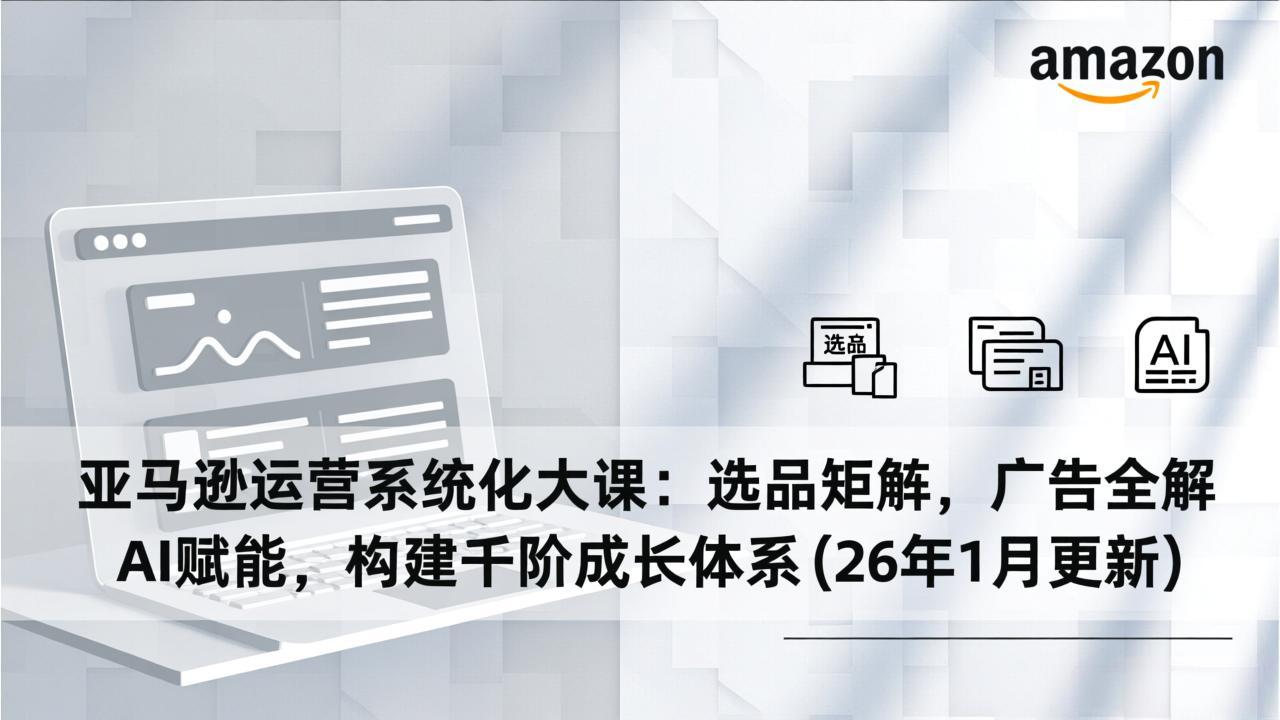 （17103期）亚马逊运营系统化大课：选品矩阵，广告全解，AI赋能，构建千阶成长体系(26年1月更新)插图