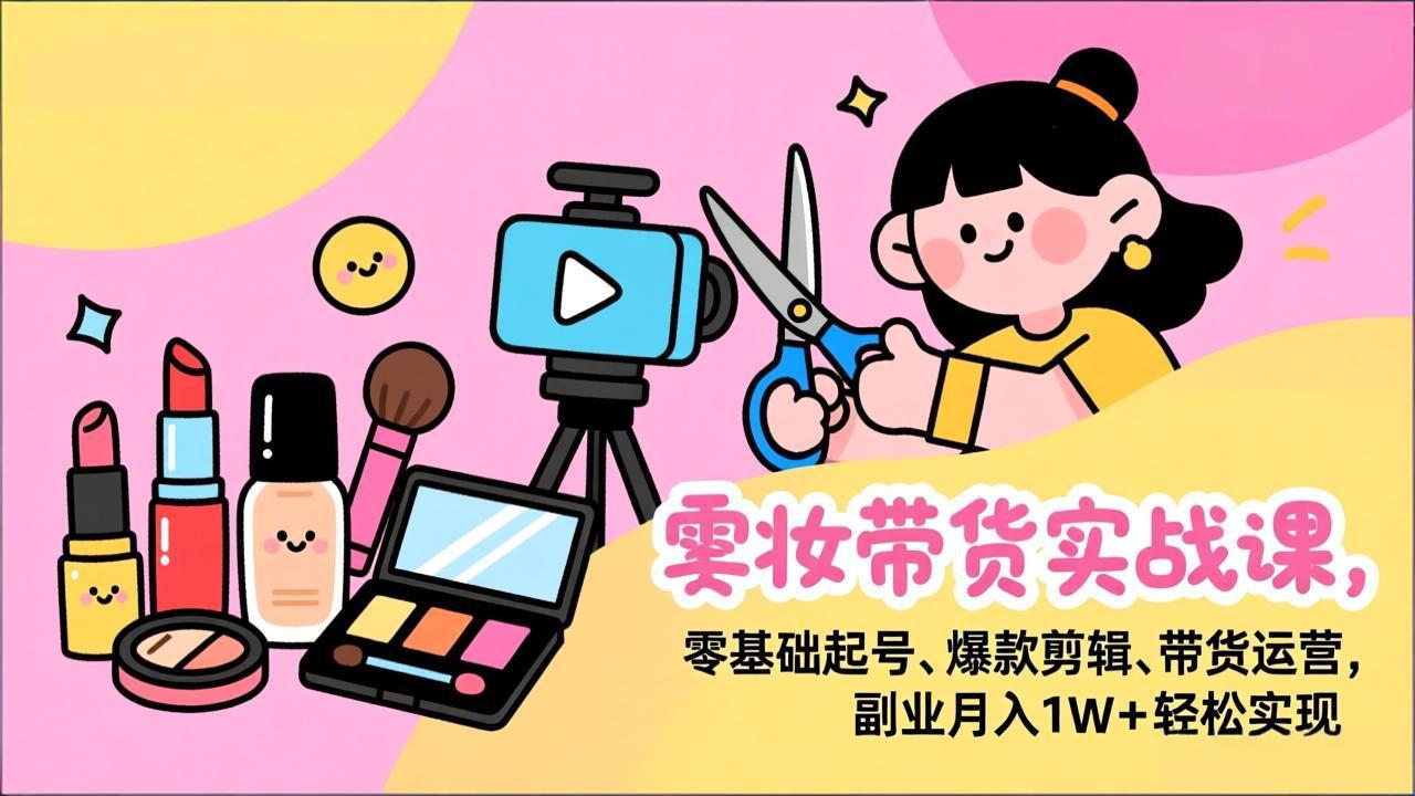 （17189期）美妆带货实战课，零基础起号、爆款剪辑、带货运营，副业月入1W+轻松实现插图