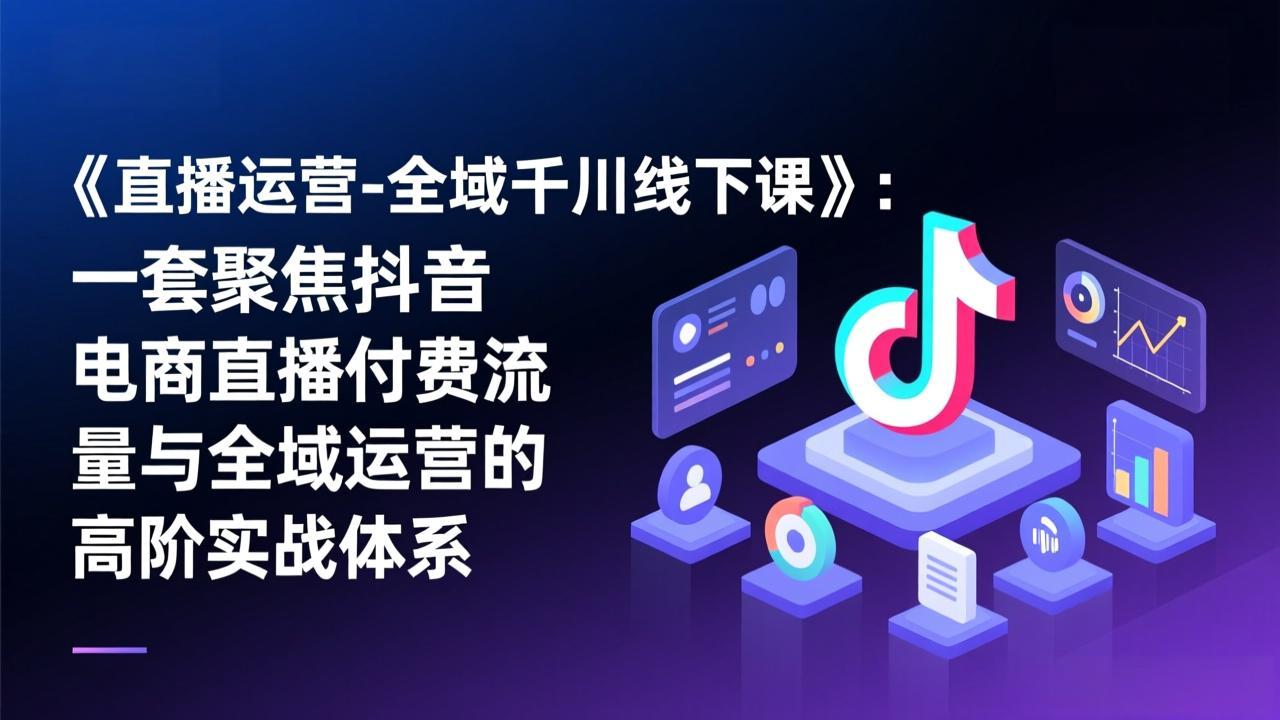 （17344期）《直播运营-全域千川线下课》：一套聚焦抖音电商直播付费流量与全域运营的高阶实战体系插图