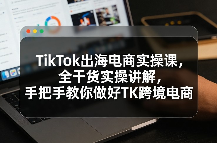 TikTok出海电商实操课，全干货实操讲解，手把手教你做好TK跨境电商插图
