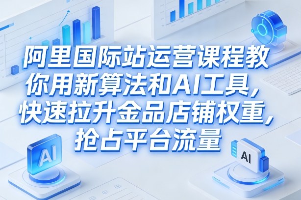 阿里国际站运营课程，教你用新算法和AI工具，快速拉升金品店铺权重，抢占平台流量（更新2026）插图