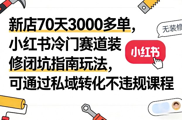 新店70天3000多单，小红书冷门赛道装修闭坑指南玩法，可通过私域转化不违规课程插图