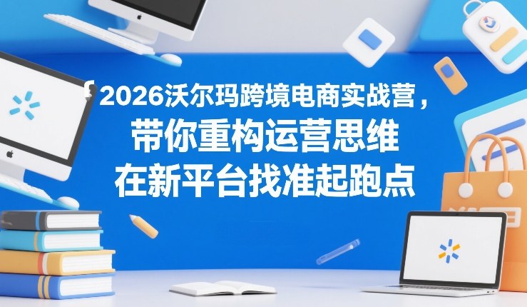 2026沃尔玛跨境电商实战营，带你重构运营思维，在新平台找准起跑点插图