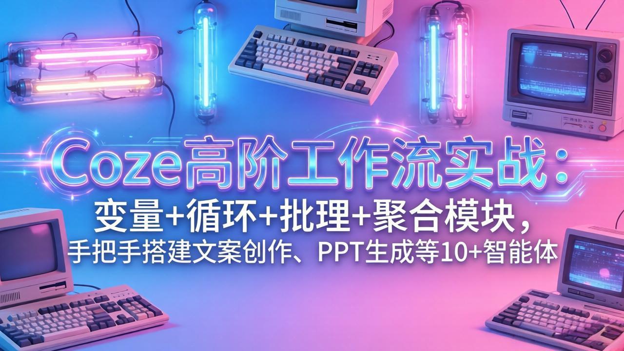 （17616期）Coze高阶工作流实战：变量+循环+批处理+聚合模块，手把手搭建文案创作、PPT 生成等 10+ 智能体插图