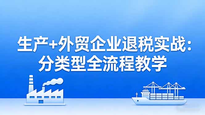 （17602期）生产+外贸企业退税实战：分类型全流程教学，生产企业留抵退税最大化+外贸企业退税系统申报插图