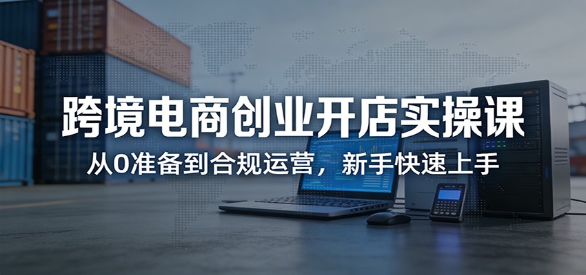 跨境电商创业开店实操课:从0准备到合规运营,新手快速上手插图 跨境电商创业开店实操课:从0准备到合规运营,新手快速上手插图