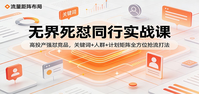 无界死怼同行实战课：高投产强怼竞品，关键词+人群+计划矩阵全方位抢流打法插图
