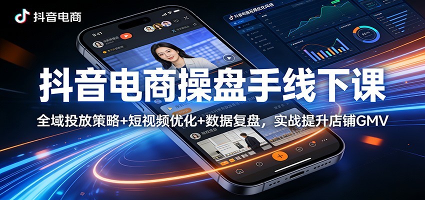 抖音电商操盘手线下课：全域投放策略+ 短视频优化+数据复盘，实战提升店铺GMV（更新）插图