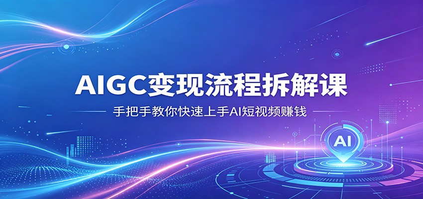AIGC变现流程拆解课，手把手教你快速上手AI短视频赚钱插图