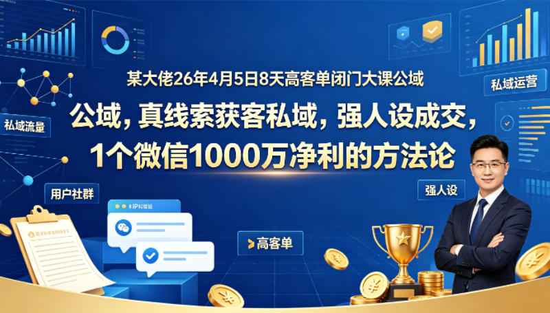 某大佬26年4月5日8天高客单闭门大课公域，真线索获客私域，强人设成交，1个微信1000W净利的方法论插图