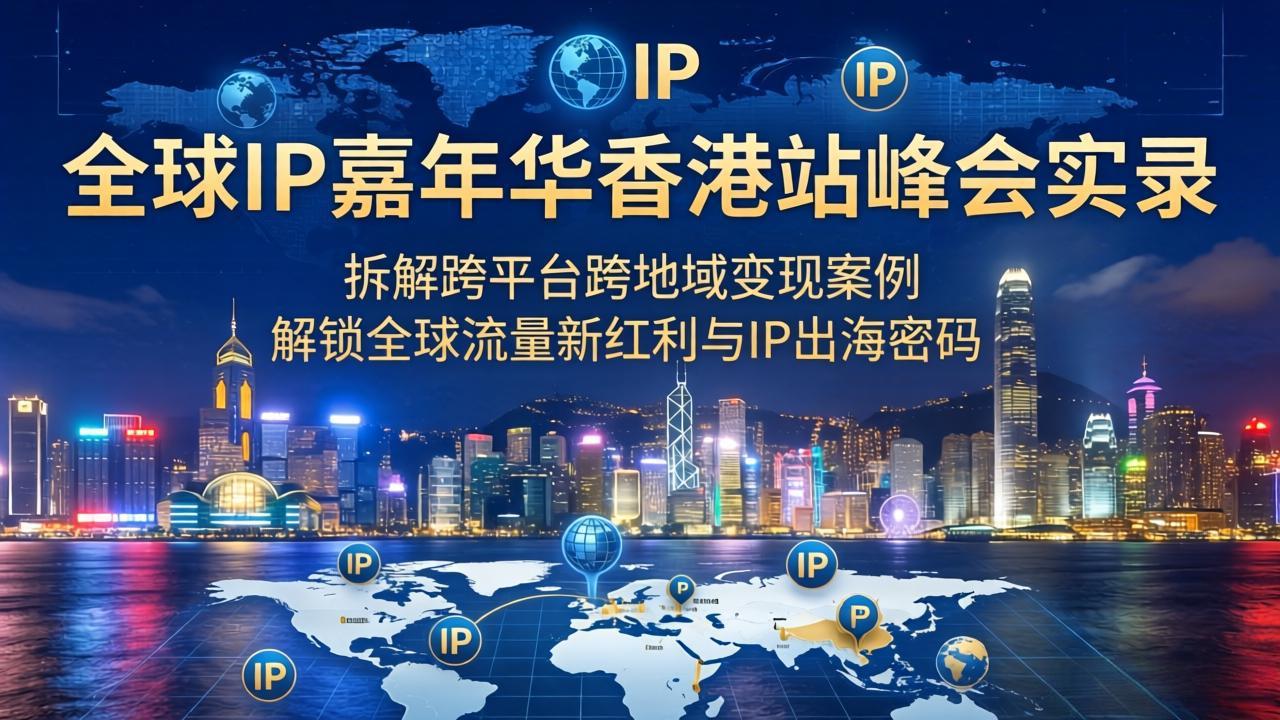 （18202期）全球IP嘉年华香港站峰会实录，拆解跨平台跨地域变现案例，解锁全球流量新红利与IP出海密码插图