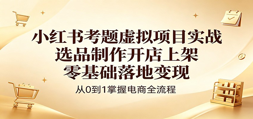 小红书考题虚拟项目实战：选品制作开店上架，零基础落地变现插图