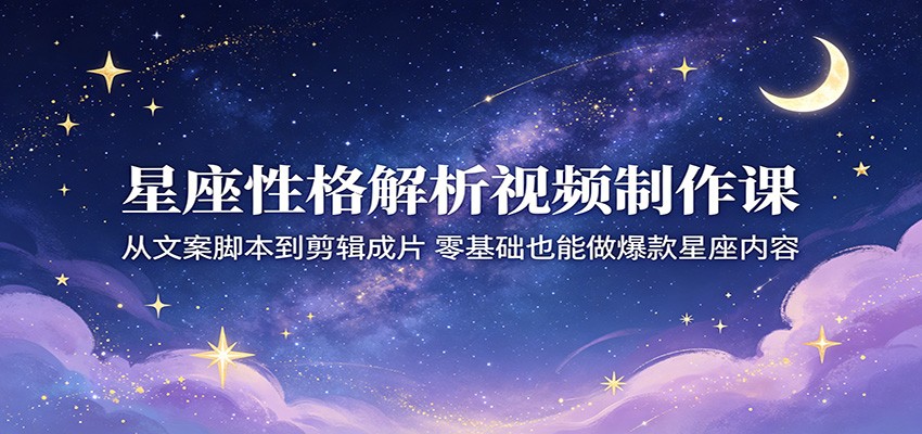 星座性格解析视频制作课：从文案脚本到剪辑成片，零基础也能做爆款星座内容插图