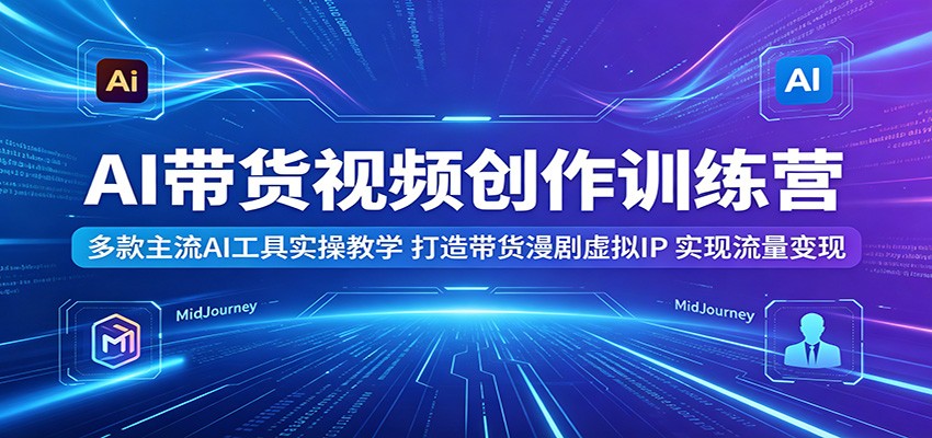 AI带货视频创作训练营：多款主流AI工具实操教学，打造带货漫剧虚拟IP，实现流量变现插图