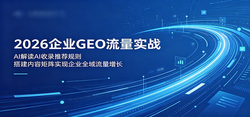 2026企业GEO流量实战：解读AI收录推荐规则，搭建内容矩阵实现企业全域流量增长插图