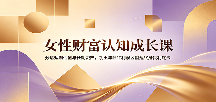 女性财富认知成长课:分清短期估值与长期资产,跳出年龄红利误区搭建终身复利底气插图 女性财富认知成长课:分清短期估值与长期资产,跳出年龄红利误区搭建终身复利底气插图
