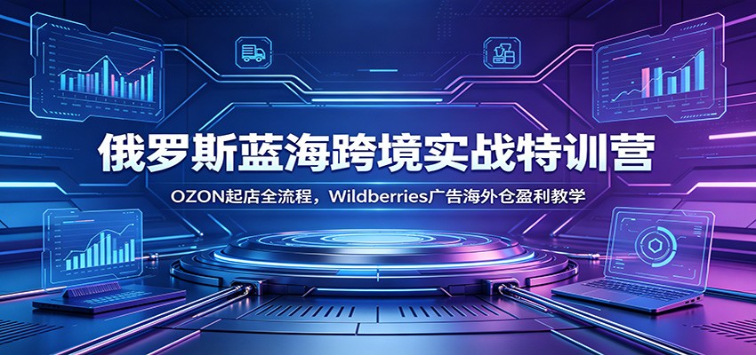 俄罗斯蓝海跨境实战特训营：OZON起店全流程，Wildberries广告海外仓盈利教学插图
