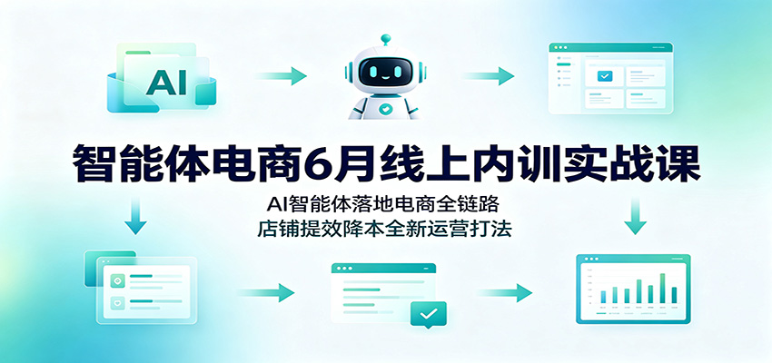 智能体电商6月线上内训实战课：AI智能体落地电商全链路，店铺提效降本全新运营打法插图