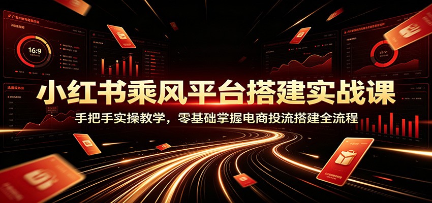 小红书乘风平台搭建实战课:手把手实操教学,零基础掌握电商投流搭建全流程插图 小红书乘风平台搭建实战课:手把手实操教学,零基础掌握电商投流搭建全流程插图
