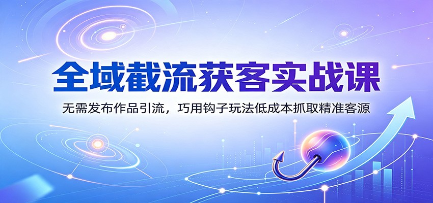全域截流获客实战课：无需发布作品引流，巧用钩子玩法低成本抓取精准客源插图
